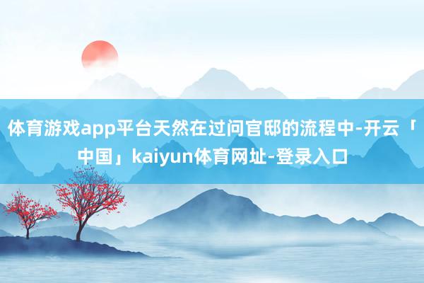 体育游戏app平台天然在过问官邸的流程中-开云「中国」kaiyun体育网址-登录入口