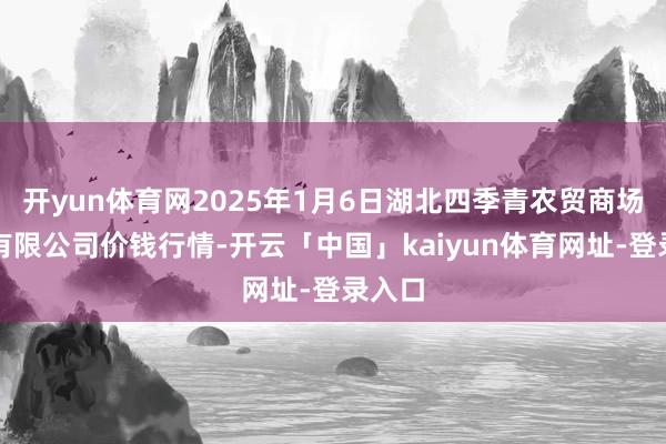 开yun体育网2025年1月6日湖北四季青农贸商场处分有限公司价钱行情-开云「中国」kaiyun体育网址-登录入口