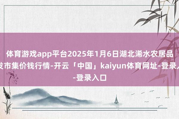 体育游戏app平台2025年1月6日湖北浠水农居品批发市集价钱行情-开云「中国」kaiyun体育网址-登录入口