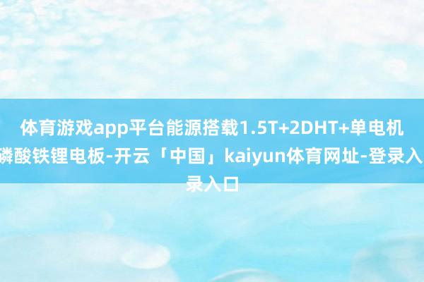 体育游戏app平台能源搭载1.5T+2DHT+单电机+磷酸铁锂电板-开云「中国」kaiyun体育网址-登录入口