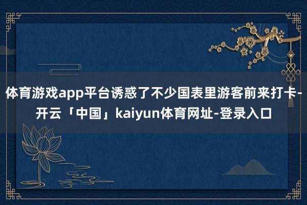 体育游戏app平台诱惑了不少国表里游客前来打卡-开云「中国」kaiyun体育网址-登录入口