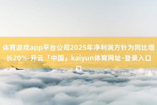 体育游戏app平台公司2025年净利润方针为同比增长20%-开云「中国」kaiyun体育网址-登录入口