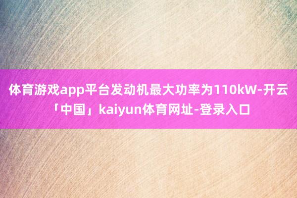 体育游戏app平台发动机最大功率为110kW-开云「中国」kaiyun体育网址-登录入口