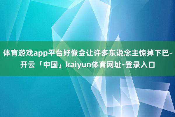 体育游戏app平台好像会让许多东说念主惊掉下巴-开云「中国」kaiyun体育网址-登录入口