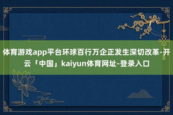 体育游戏app平台环球百行万企正发生深切改革-开云「中国」kaiyun体育网址-登录入口