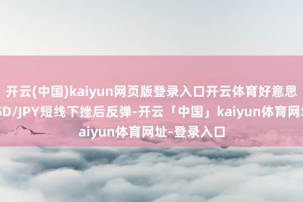 开云(中国)kaiyun网页版登录入口开云体育好意思元兑日元USD/JPY短线下挫后反弹-开云「中国」kaiyun体育网址-登录入口
