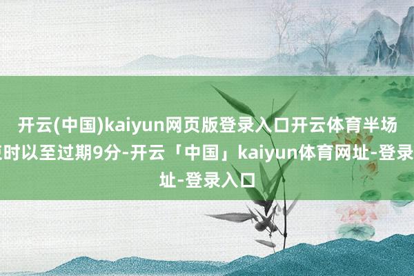 开云(中国)kaiyun网页版登录入口开云体育半场结束时以至过期9分-开云「中国」kaiyun体育网址-登录入口