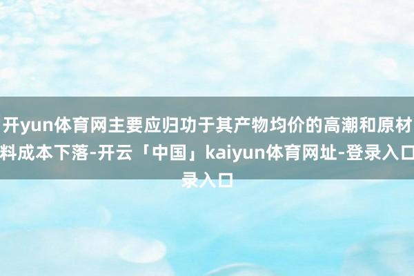 开yun体育网主要应归功于其产物均价的高潮和原材料成本下落-开云「中国」kaiyun体育网址-登录入口