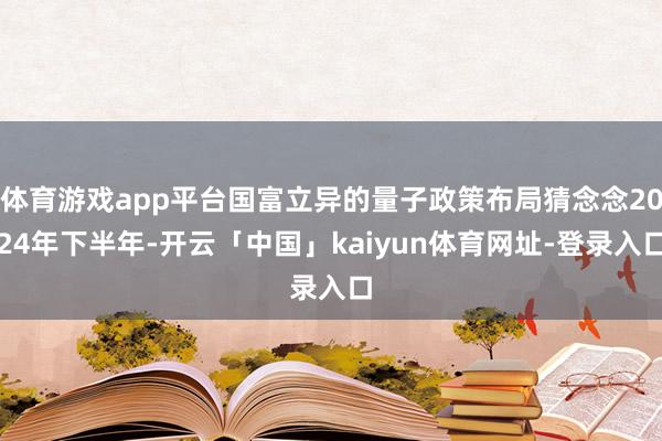 体育游戏app平台国富立异的量子政策布局猜念念2024年下半年-开云「中国」kaiyun体育网址-登录入口
