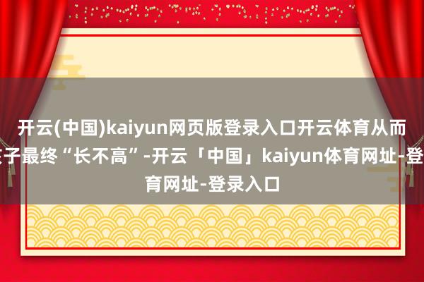 开云(中国)kaiyun网页版登录入口开云体育从而导致孩子最终“长不高”-开云「中国」kaiyun体育网址-登录入口