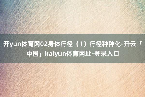 开yun体育网02身体行径（1）行径种种化-开云「中国」kaiyun体育网址-登录入口