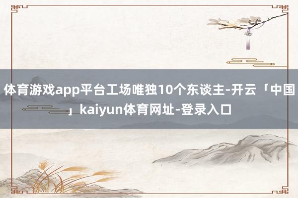 体育游戏app平台工场唯独10个东谈主-开云「中国」kaiyun体育网址-登录入口