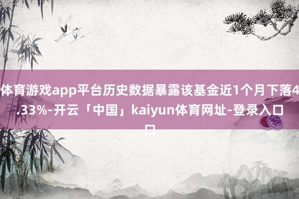 体育游戏app平台历史数据暴露该基金近1个月下落4.33%-开云「中国」kaiyun体育网址-登录入口