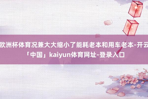 欧洲杯体育况兼大大缩小了能耗老本和用车老本-开云「中国」kaiyun体育网址-登录入口