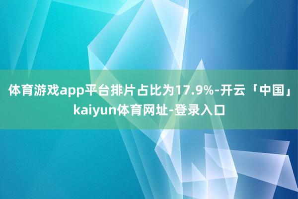 体育游戏app平台排片占比为17.9%-开云「中国」kaiyun体育网址-登录入口