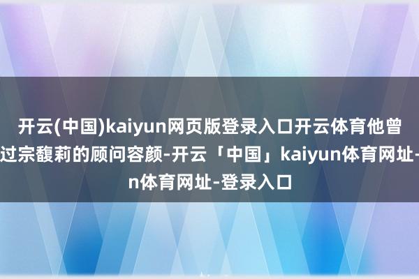 开云(中国)kaiyun网页版登录入口开云体育他曾公开品评过宗馥莉的顾问容颜-开云「中国」kaiyun体育网址-登录入口