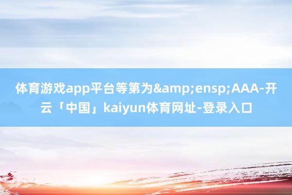 体育游戏app平台等第为&ensp;AAA-开云「中国」kaiyun体育网址-登录入口