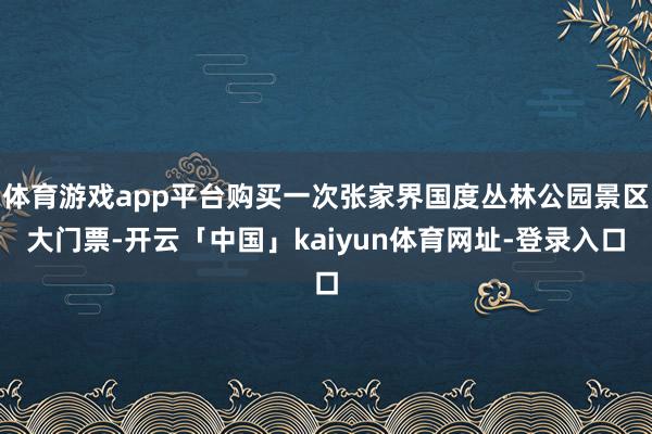 体育游戏app平台购买一次张家界国度丛林公园景区大门票-开云「中国」kaiyun体育网址-登录入口