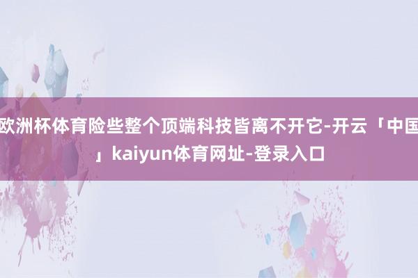 欧洲杯体育险些整个顶端科技皆离不开它-开云「中国」kaiyun体育网址-登录入口
