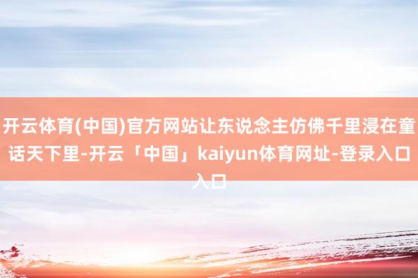 开云体育(中国)官方网站让东说念主仿佛千里浸在童话天下里-开云「中国」kaiyun体育网址-登录入口