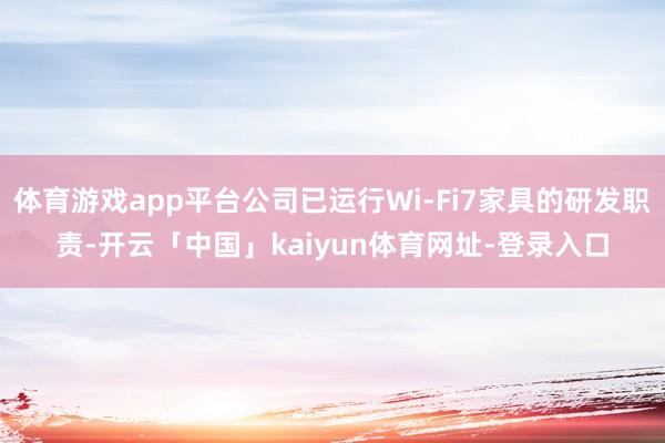 体育游戏app平台公司已运行Wi-Fi7家具的研发职责-开云「中国」kaiyun体育网址-登录入口