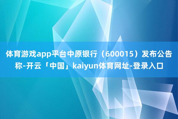 体育游戏app平台中原银行（600015）发布公告称-开云「中国」kaiyun体育网址-登录入口