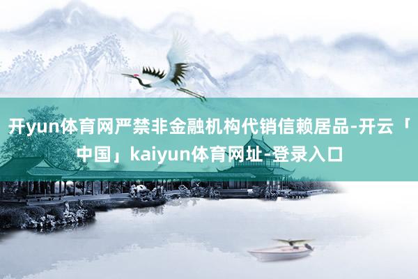 开yun体育网严禁非金融机构代销信赖居品-开云「中国」kaiyun体育网址-登录入口