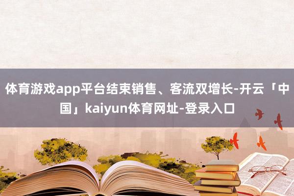 体育游戏app平台结束销售、客流双增长-开云「中国」kaiyun体育网址-登录入口