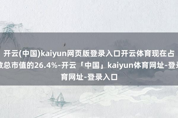 开云(中国)kaiyun网页版登录入口开云体育现在占该指数总市值的26.4%-开云「中国」kaiyun体育网址-登录入口