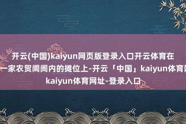 开云(中国)kaiyun网页版登录入口开云体育在四川乐山市的一家农贸阛阓内的摊位上-开云「中国」kaiyun体育网址-登录入口
