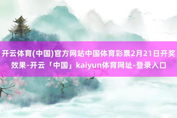 开云体育(中国)官方网站中国体育彩票2月21日开奖效果-开云「中国」kaiyun体育网址-登录入口