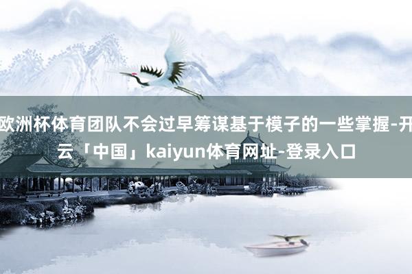 欧洲杯体育团队不会过早筹谋基于模子的一些掌握-开云「中国」kaiyun体育网址-登录入口