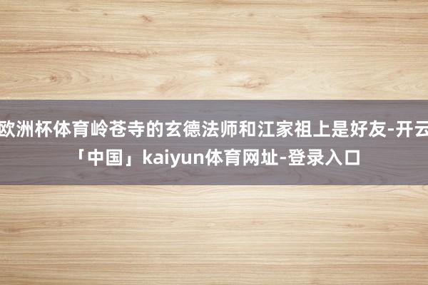 欧洲杯体育岭苍寺的玄德法师和江家祖上是好友-开云「中国」kaiyun体育网址-登录入口