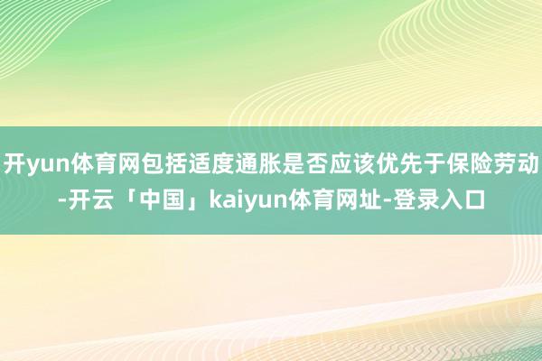 开yun体育网包括适度通胀是否应该优先于保险劳动-开云「中国」kaiyun体育网址-登录入口