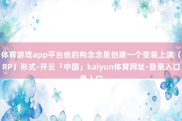 体育游戏app平台他的构念念是创建一个变装上演（RP）形式-开云「中国」kaiyun体育网址-登录入口