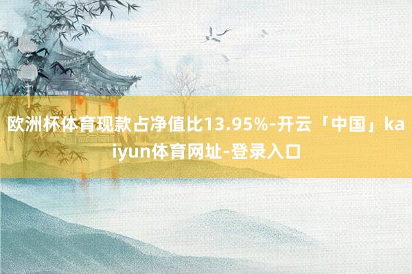 欧洲杯体育现款占净值比13.95%-开云「中国」kaiyun体育网址-登录入口