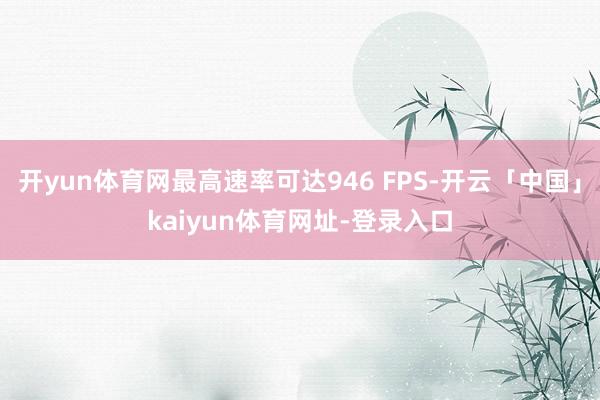 开yun体育网最高速率可达946 FPS-开云「中国」kaiyun体育网址-登录入口