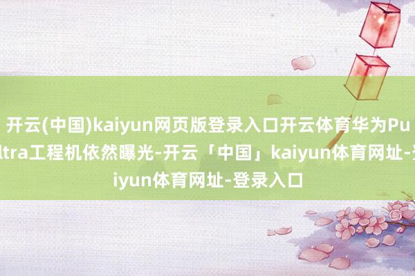 开云(中国)kaiyun网页版登录入口开云体育华为Pura 80 Ultra工程机依然曝光-开云「中国」kaiyun体育网址-登录入口