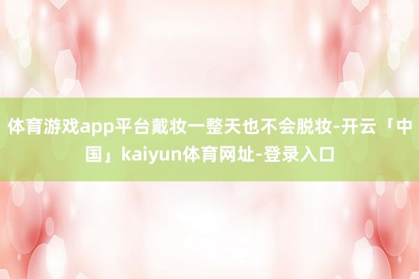 体育游戏app平台戴妆一整天也不会脱妆-开云「中国」kaiyun体育网址-登录入口