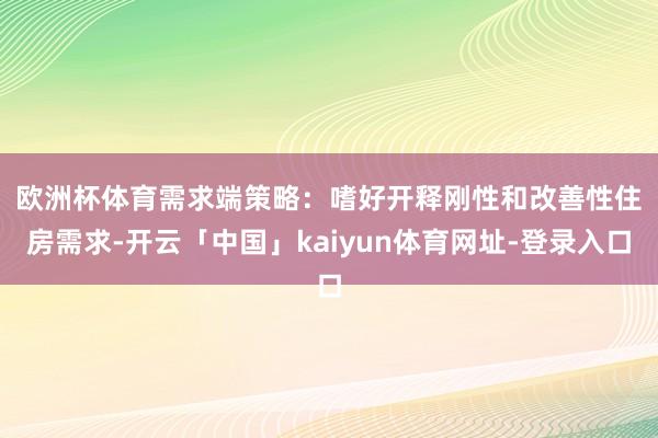 欧洲杯体育　　需求端策略：嗜好开释刚性和改善性住房需求-开云「中国」kaiyun体育网址-登录入口