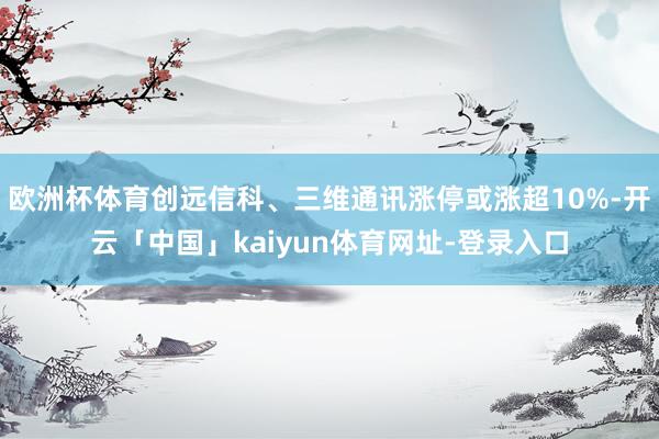 欧洲杯体育创远信科、三维通讯涨停或涨超10%-开云「中国」kaiyun体育网址-登录入口