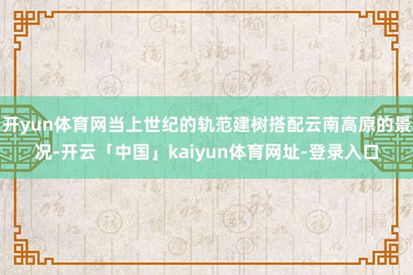 开yun体育网当上世纪的轨范建树搭配云南高原的景况-开云「中国」kaiyun体育网址-登录入口