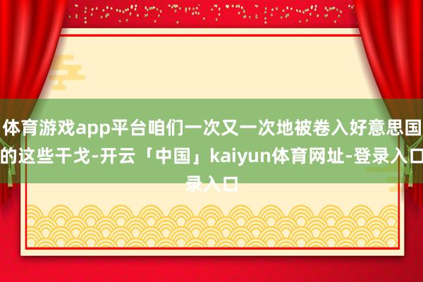 体育游戏app平台咱们一次又一次地被卷入好意思国的这些干戈-开云「中国」kaiyun体育网址-登录入口