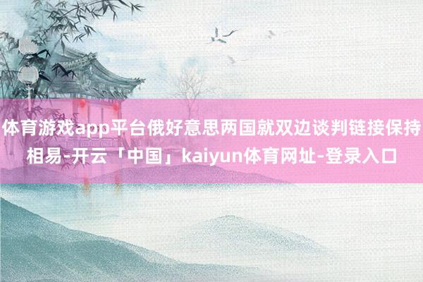 体育游戏app平台俄好意思两国就双边谈判链接保持相易-开云「中国」kaiyun体育网址-登录入口