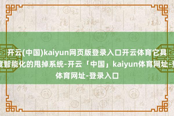 开云(中国)kaiyun网页版登录入口开云体育它具备的高度智能化的甩掉系统-开云「中国」kaiyun体育网址-登录入口