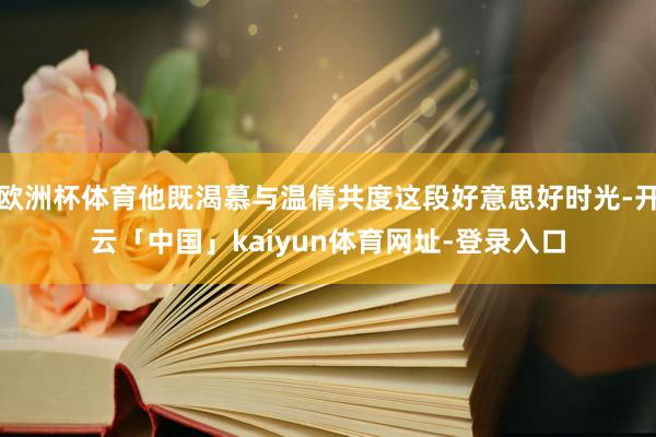 欧洲杯体育他既渴慕与温倩共度这段好意思好时光-开云「中国」kaiyun体育网址-登录入口