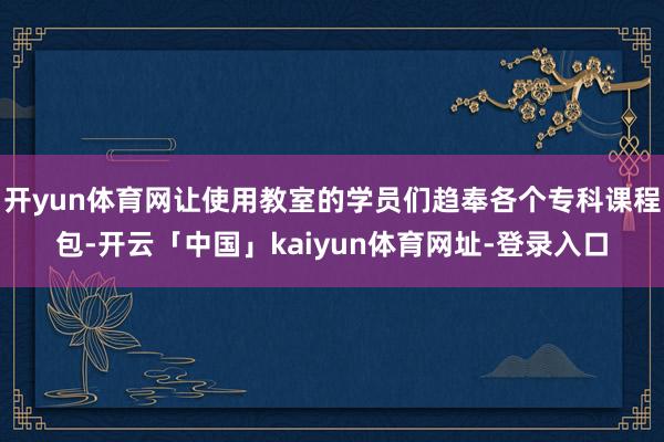 开yun体育网让使用教室的学员们趋奉各个专科课程包-开云「中国」kaiyun体育网址-登录入口