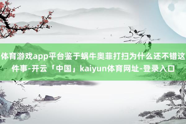 体育游戏app平台鉴于蜗牛奥菲打扫为什么还不错这件事-开云「中国」kaiyun体育网址-登录入口