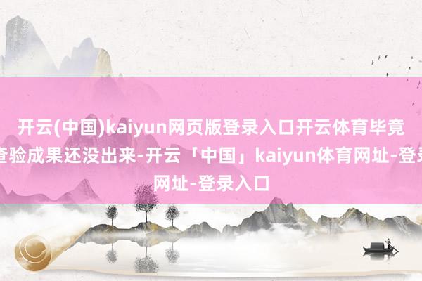 开云(中国)kaiyun网页版登录入口开云体育毕竟泰斗查验成果还没出来-开云「中国」kaiyun体育网址-登录入口