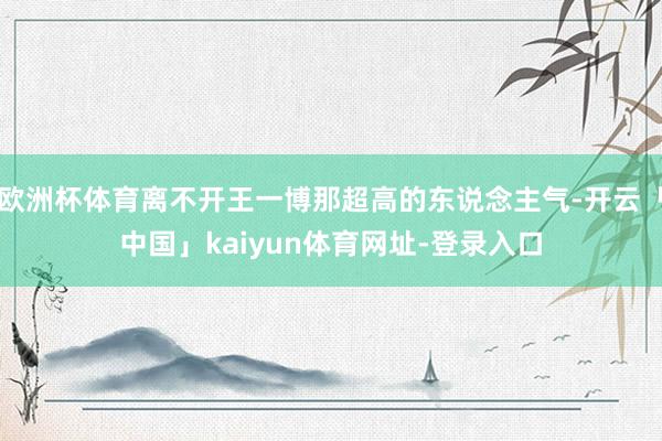 欧洲杯体育离不开王一博那超高的东说念主气-开云「中国」kaiyun体育网址-登录入口
